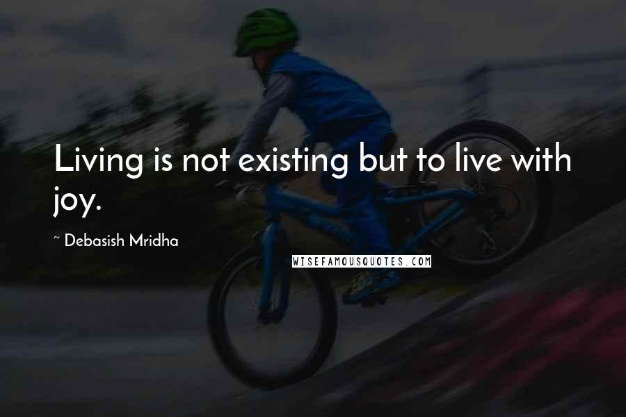 Debasish Mridha Quotes: Living is not existing but to live with joy.