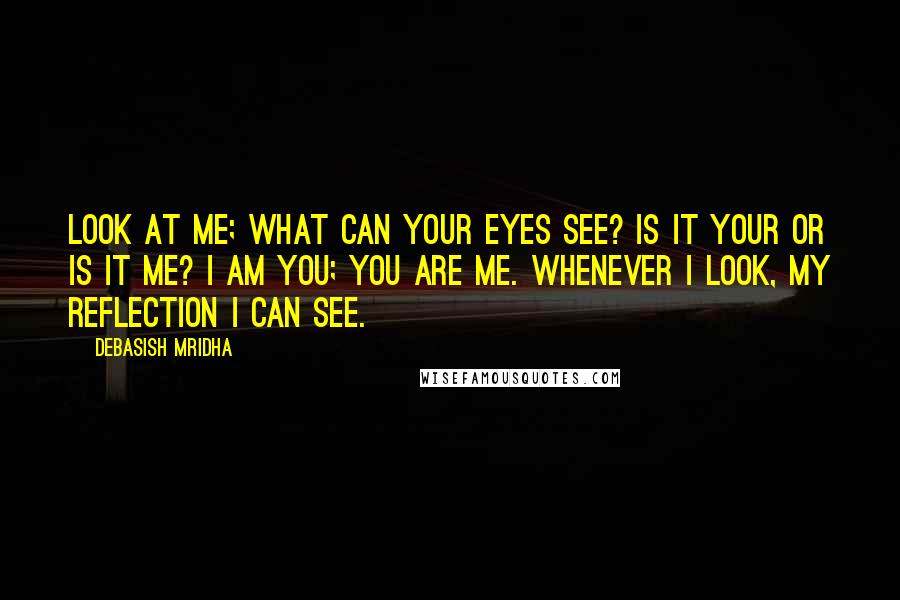 Debasish Mridha Quotes: Look at me; what can your eyes see? Is it your or is it me? I am you; you are me. Whenever I look, my reflection I can see.