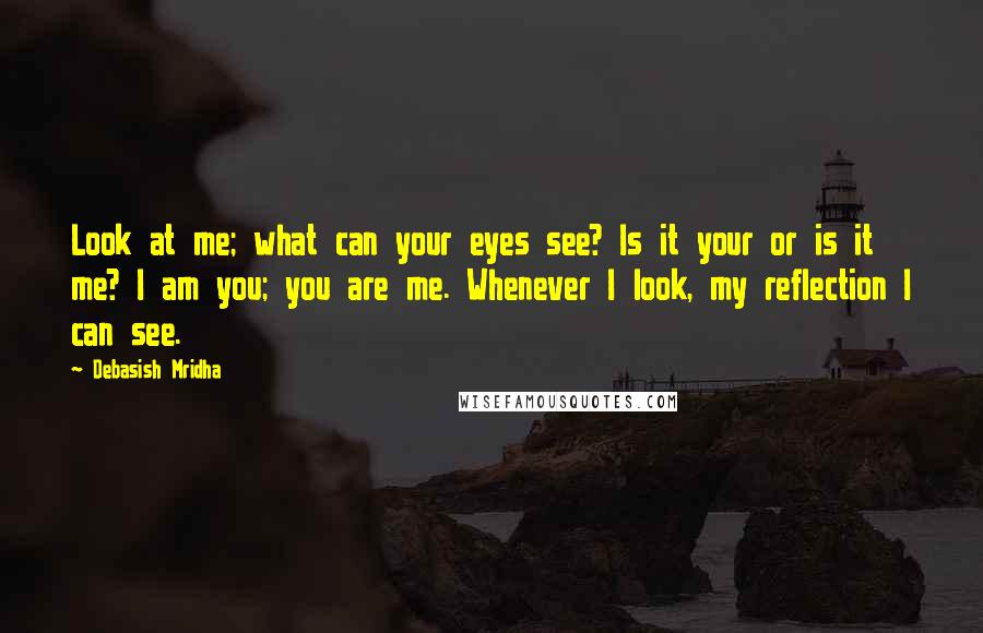 Debasish Mridha Quotes: Look at me; what can your eyes see? Is it your or is it me? I am you; you are me. Whenever I look, my reflection I can see.