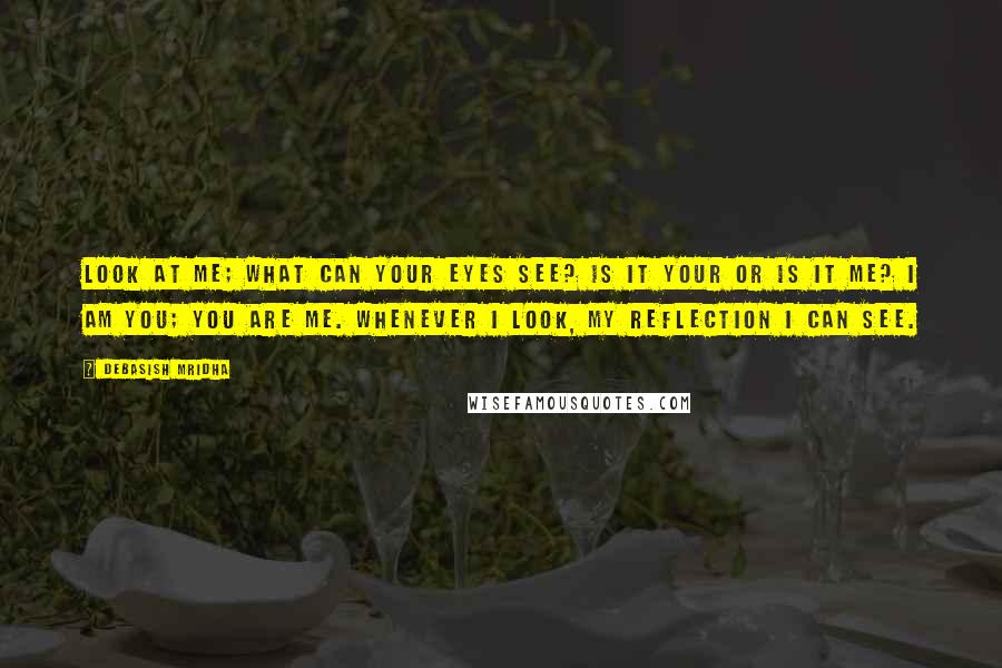 Debasish Mridha Quotes: Look at me; what can your eyes see? Is it your or is it me? I am you; you are me. Whenever I look, my reflection I can see.