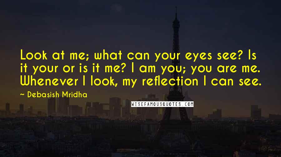 Debasish Mridha Quotes: Look at me; what can your eyes see? Is it your or is it me? I am you; you are me. Whenever I look, my reflection I can see.