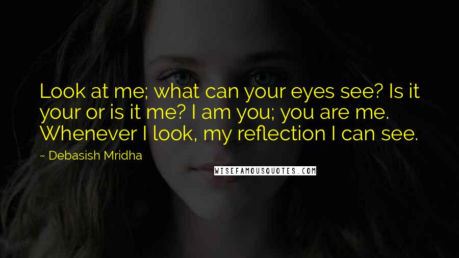 Debasish Mridha Quotes: Look at me; what can your eyes see? Is it your or is it me? I am you; you are me. Whenever I look, my reflection I can see.