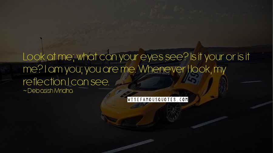 Debasish Mridha Quotes: Look at me; what can your eyes see? Is it your or is it me? I am you; you are me. Whenever I look, my reflection I can see.