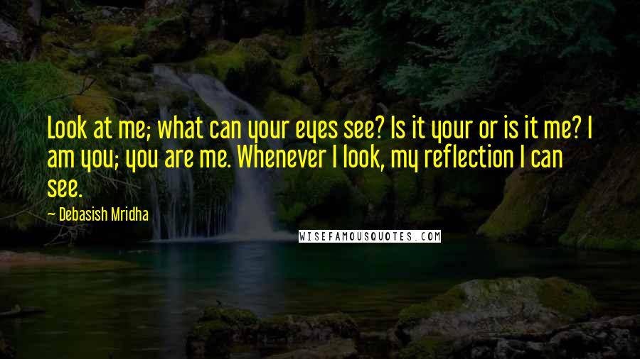 Debasish Mridha Quotes: Look at me; what can your eyes see? Is it your or is it me? I am you; you are me. Whenever I look, my reflection I can see.