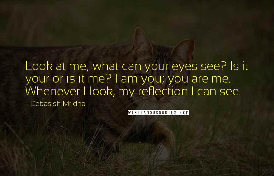 Debasish Mridha Quotes: Look at me; what can your eyes see? Is it your or is it me? I am you; you are me. Whenever I look, my reflection I can see.