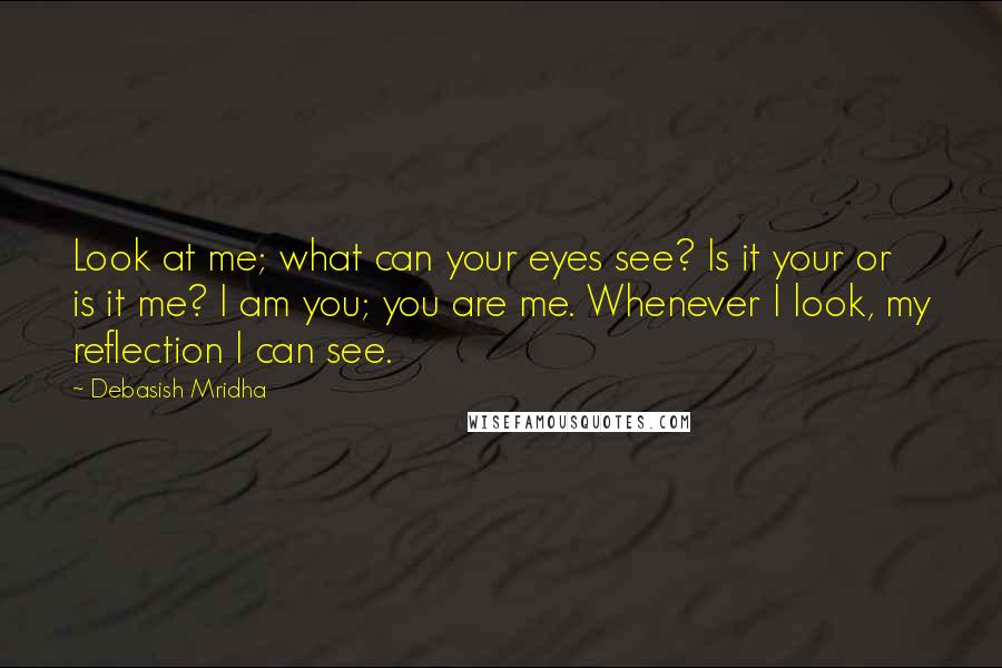 Debasish Mridha Quotes: Look at me; what can your eyes see? Is it your or is it me? I am you; you are me. Whenever I look, my reflection I can see.