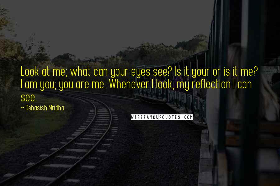 Debasish Mridha Quotes: Look at me; what can your eyes see? Is it your or is it me? I am you; you are me. Whenever I look, my reflection I can see.