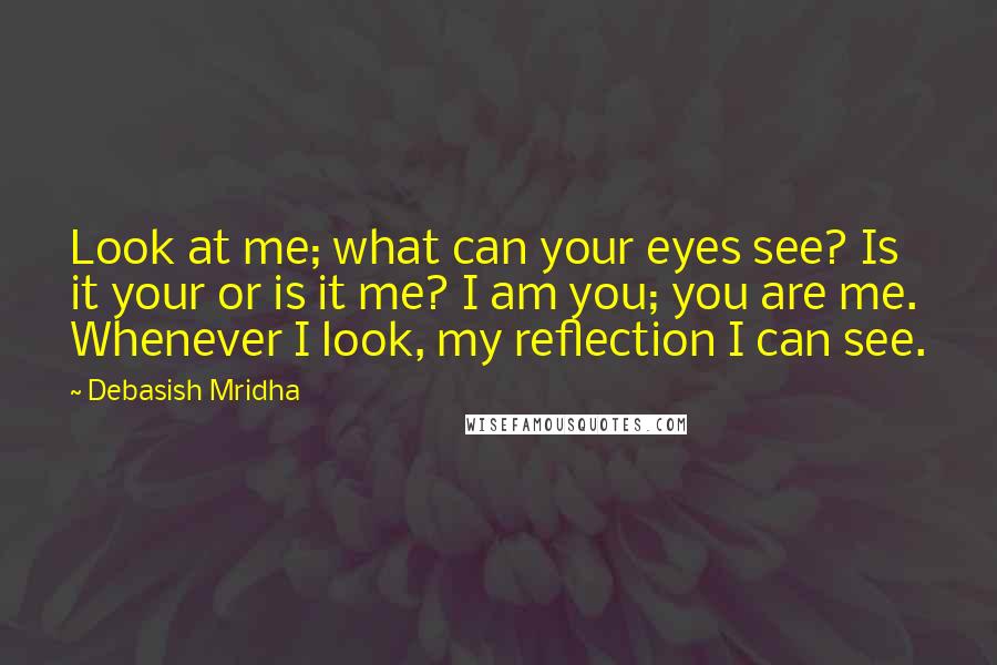 Debasish Mridha Quotes: Look at me; what can your eyes see? Is it your or is it me? I am you; you are me. Whenever I look, my reflection I can see.