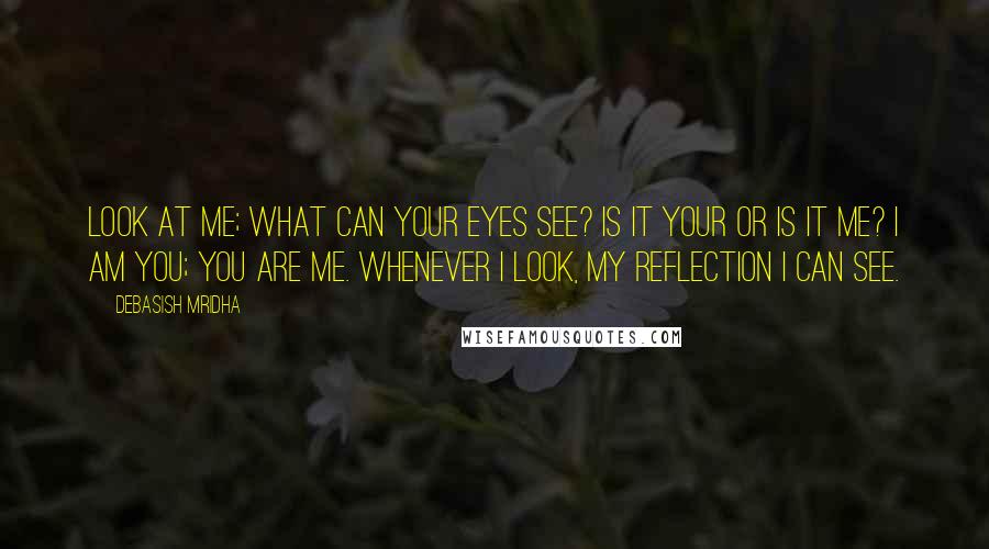 Debasish Mridha Quotes: Look at me; what can your eyes see? Is it your or is it me? I am you; you are me. Whenever I look, my reflection I can see.