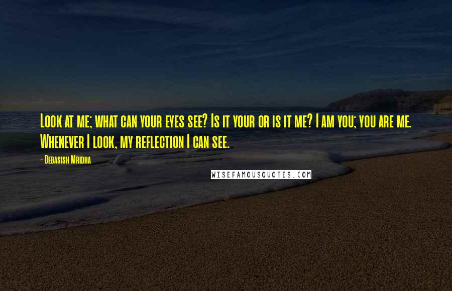 Debasish Mridha Quotes: Look at me; what can your eyes see? Is it your or is it me? I am you; you are me. Whenever I look, my reflection I can see.