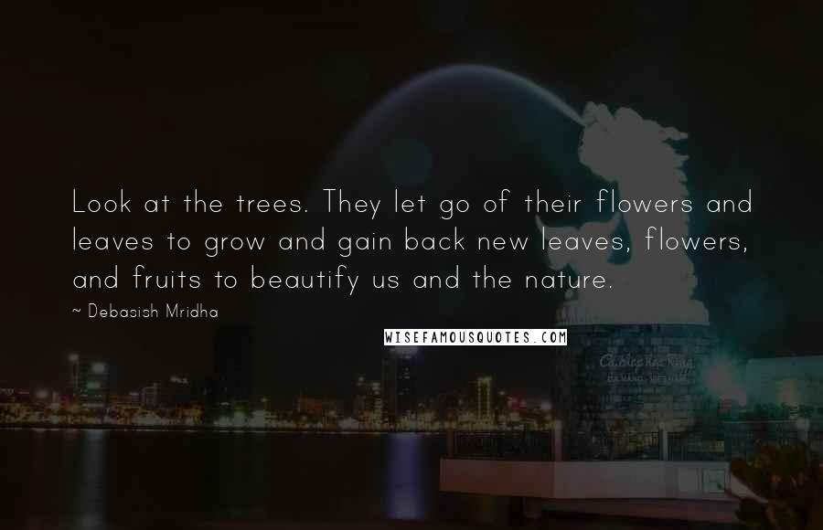 Debasish Mridha Quotes: Look at the trees. They let go of their flowers and leaves to grow and gain back new leaves, flowers, and fruits to beautify us and the nature.