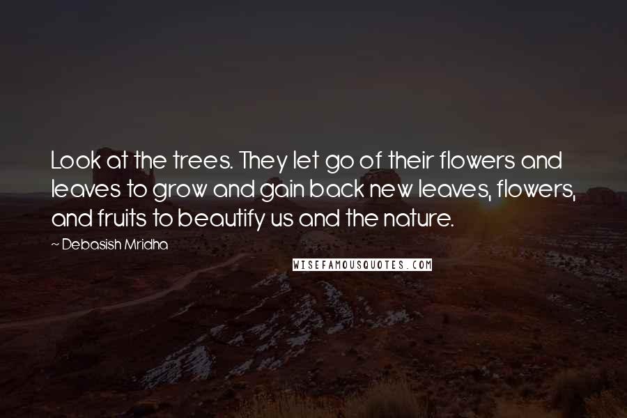 Debasish Mridha Quotes: Look at the trees. They let go of their flowers and leaves to grow and gain back new leaves, flowers, and fruits to beautify us and the nature.