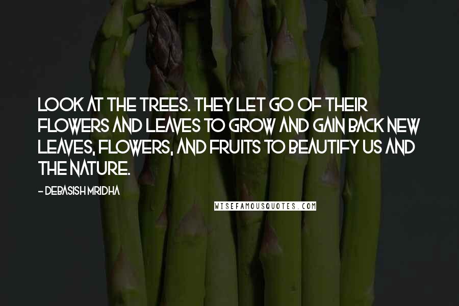 Debasish Mridha Quotes: Look at the trees. They let go of their flowers and leaves to grow and gain back new leaves, flowers, and fruits to beautify us and the nature.