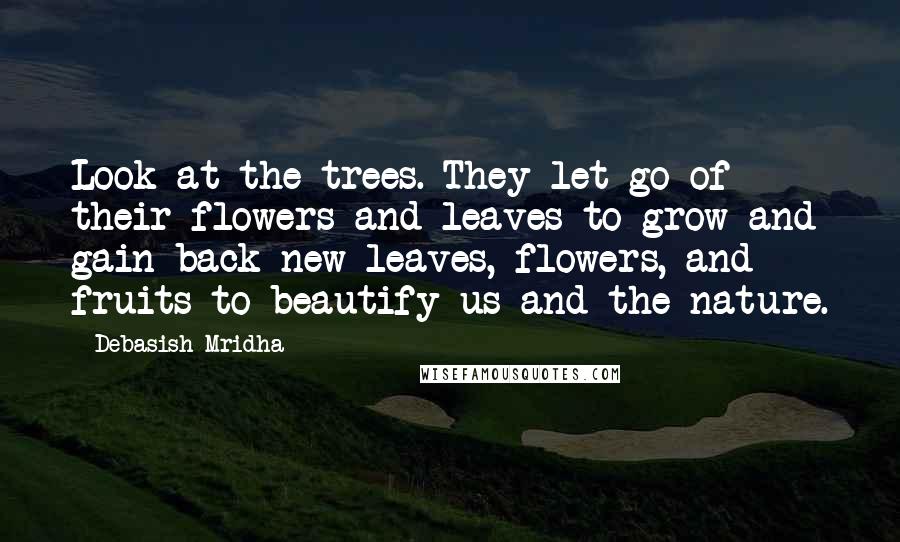 Debasish Mridha Quotes: Look at the trees. They let go of their flowers and leaves to grow and gain back new leaves, flowers, and fruits to beautify us and the nature.