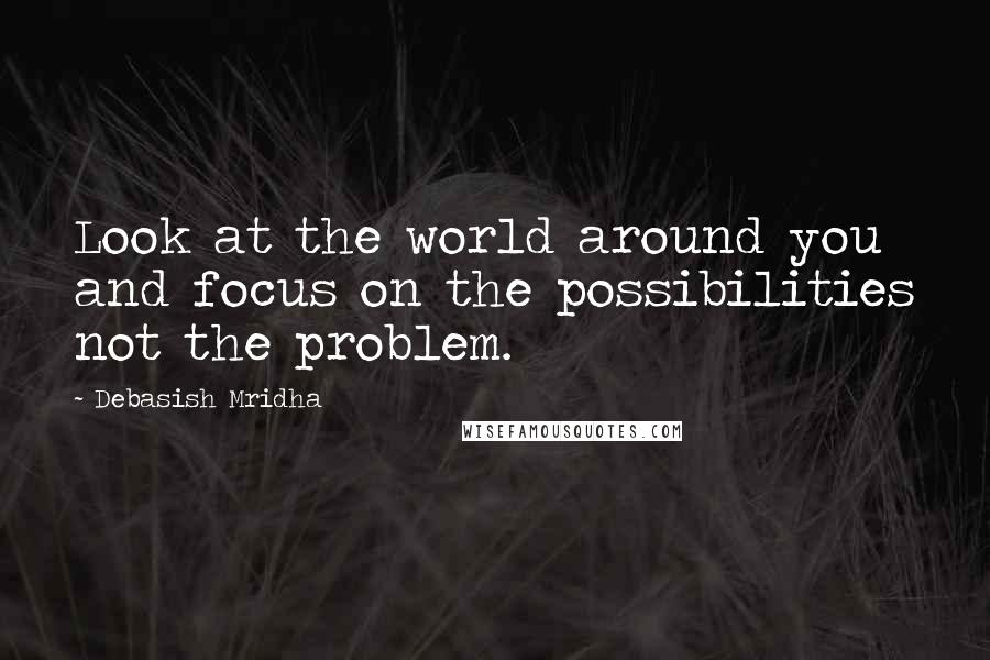 Debasish Mridha Quotes: Look at the world around you and focus on the possibilities not the problem.