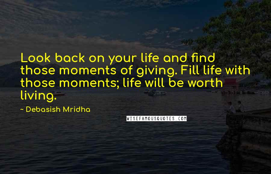 Debasish Mridha Quotes: Look back on your life and find those moments of giving. Fill life with those moments; life will be worth living.