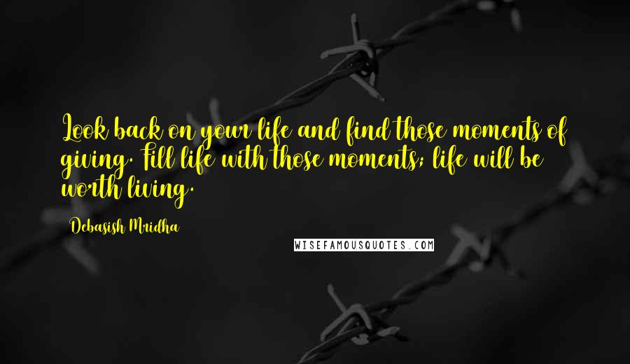 Debasish Mridha Quotes: Look back on your life and find those moments of giving. Fill life with those moments; life will be worth living.