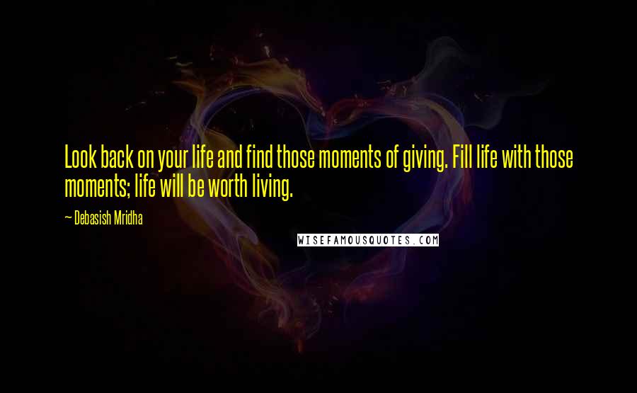 Debasish Mridha Quotes: Look back on your life and find those moments of giving. Fill life with those moments; life will be worth living.