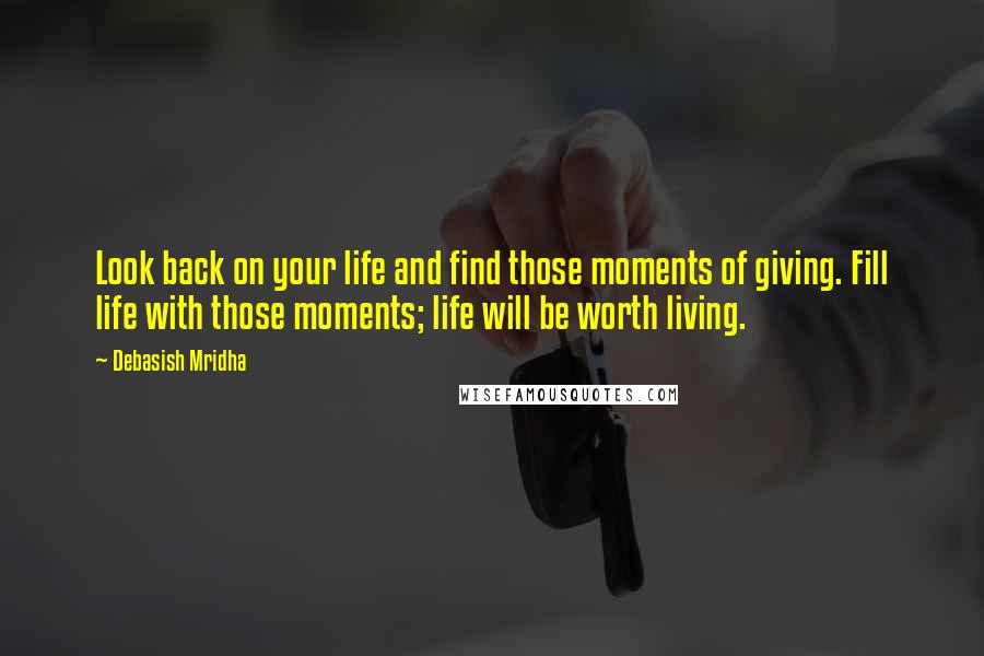 Debasish Mridha Quotes: Look back on your life and find those moments of giving. Fill life with those moments; life will be worth living.