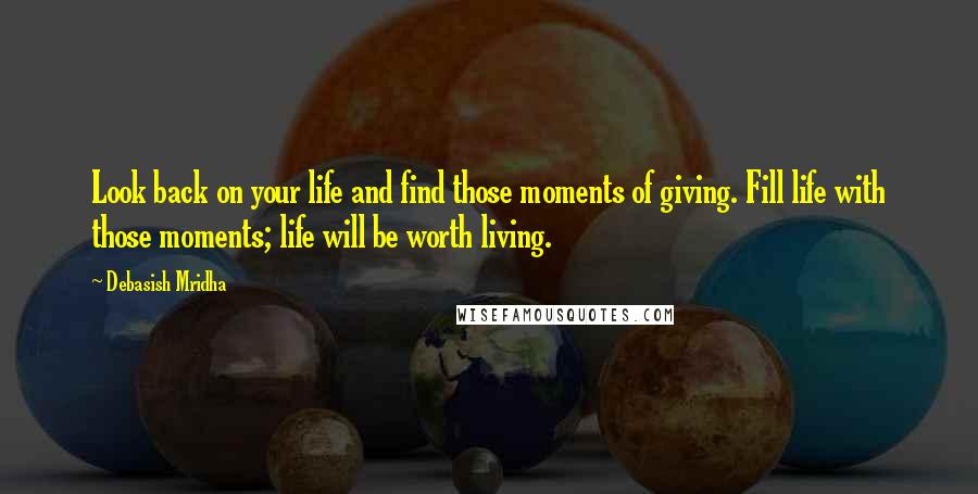 Debasish Mridha Quotes: Look back on your life and find those moments of giving. Fill life with those moments; life will be worth living.