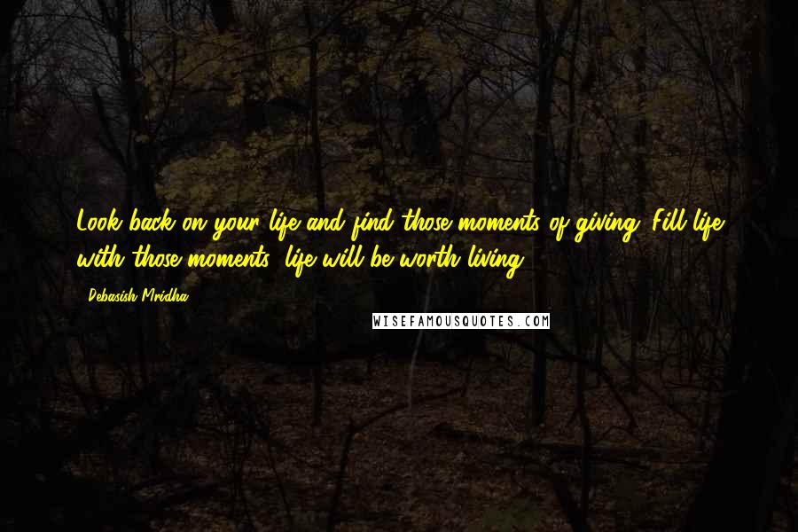 Debasish Mridha Quotes: Look back on your life and find those moments of giving. Fill life with those moments; life will be worth living.