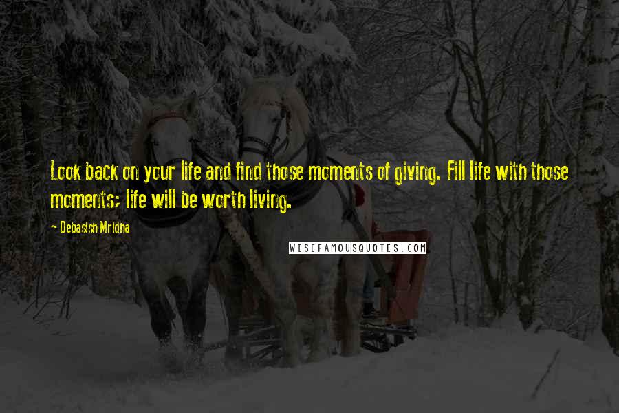 Debasish Mridha Quotes: Look back on your life and find those moments of giving. Fill life with those moments; life will be worth living.