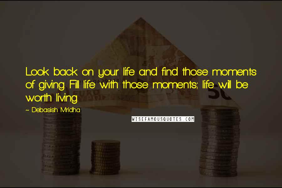 Debasish Mridha Quotes: Look back on your life and find those moments of giving. Fill life with those moments; life will be worth living.