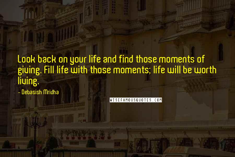 Debasish Mridha Quotes: Look back on your life and find those moments of giving. Fill life with those moments; life will be worth living.