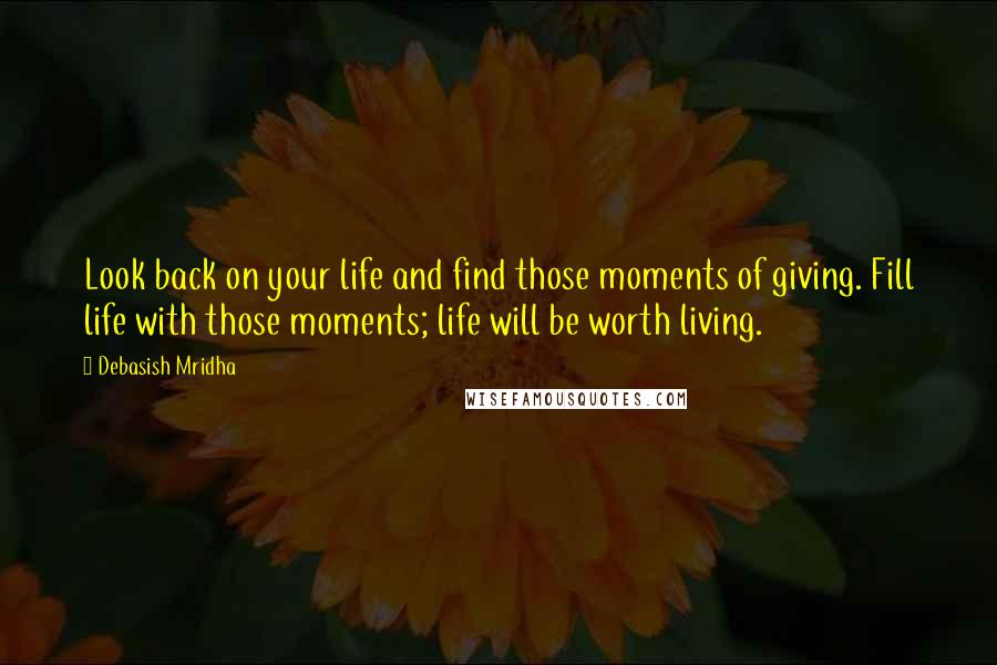 Debasish Mridha Quotes: Look back on your life and find those moments of giving. Fill life with those moments; life will be worth living.