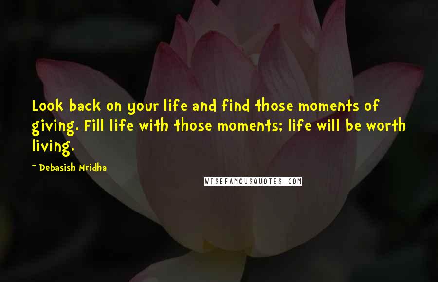 Debasish Mridha Quotes: Look back on your life and find those moments of giving. Fill life with those moments; life will be worth living.