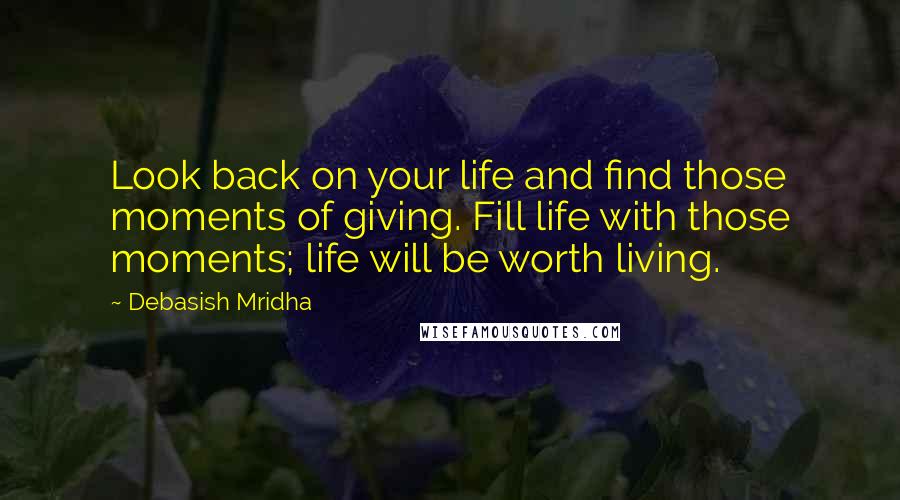 Debasish Mridha Quotes: Look back on your life and find those moments of giving. Fill life with those moments; life will be worth living.