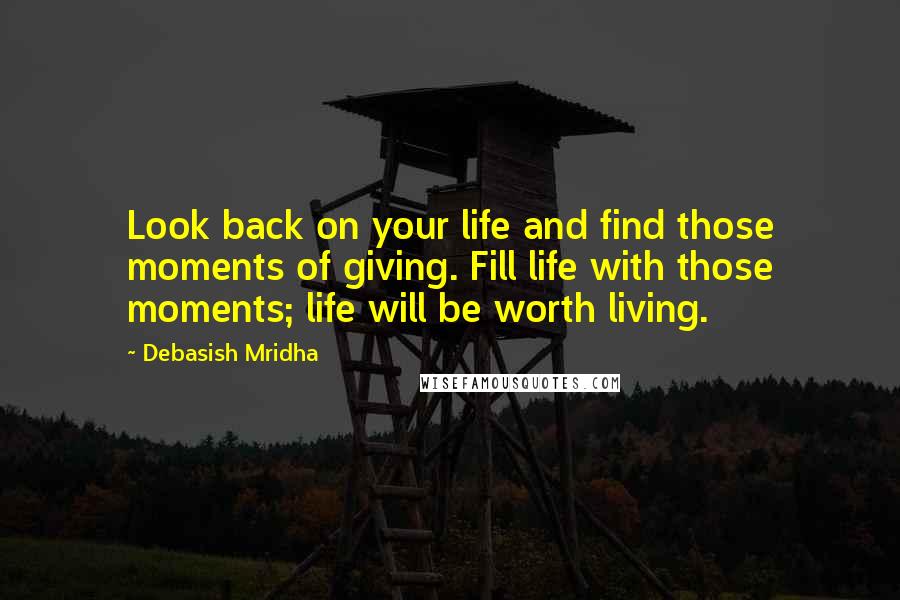 Debasish Mridha Quotes: Look back on your life and find those moments of giving. Fill life with those moments; life will be worth living.