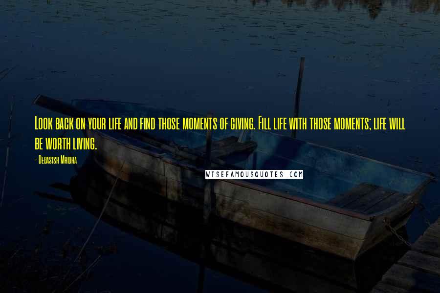 Debasish Mridha Quotes: Look back on your life and find those moments of giving. Fill life with those moments; life will be worth living.