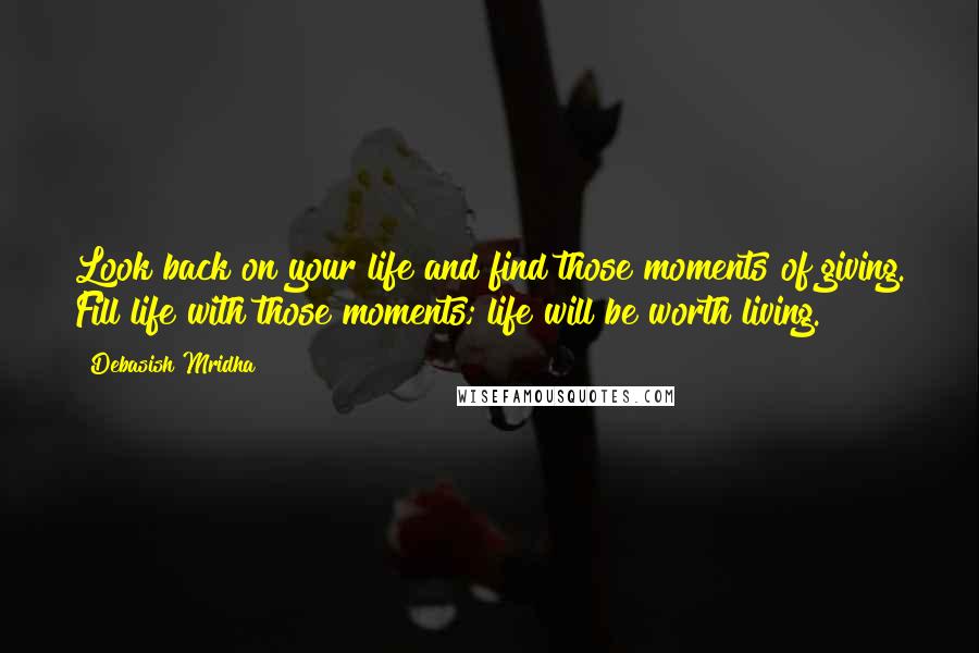 Debasish Mridha Quotes: Look back on your life and find those moments of giving. Fill life with those moments; life will be worth living.