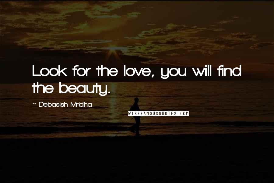 Debasish Mridha Quotes: Look for the love, you will find the beauty.