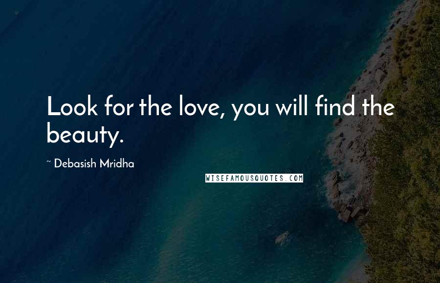 Debasish Mridha Quotes: Look for the love, you will find the beauty.