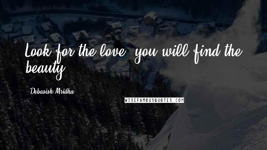 Debasish Mridha Quotes: Look for the love, you will find the beauty.
