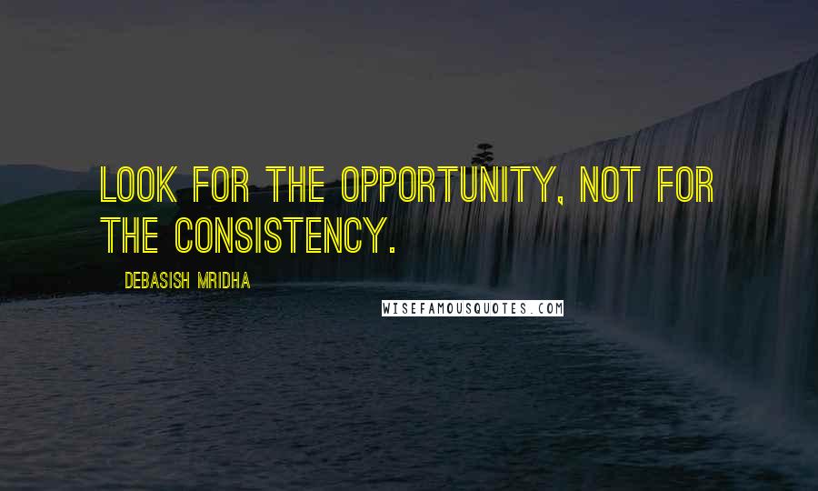 Debasish Mridha Quotes: Look for the opportunity, not for the consistency.