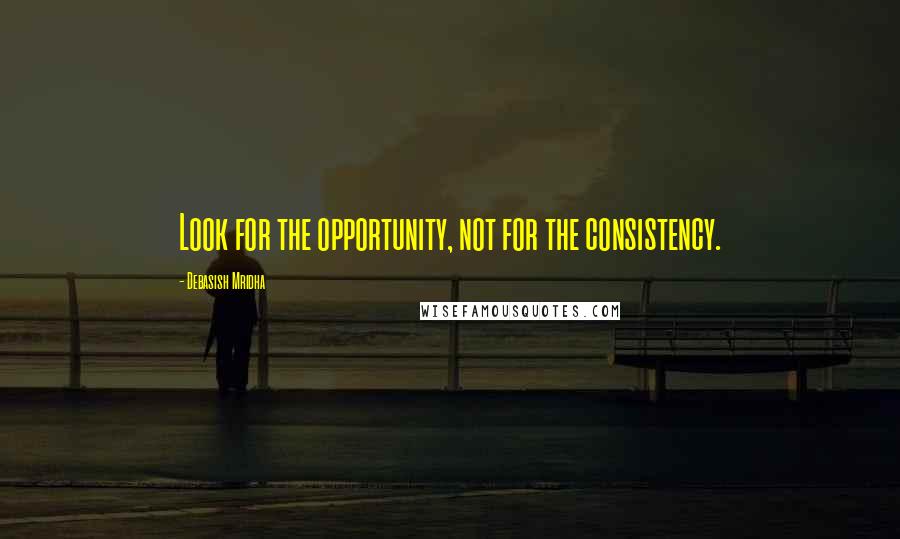 Debasish Mridha Quotes: Look for the opportunity, not for the consistency.