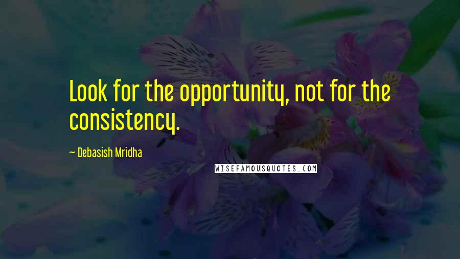 Debasish Mridha Quotes: Look for the opportunity, not for the consistency.