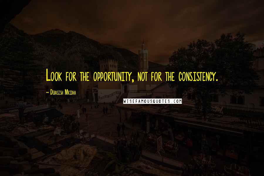 Debasish Mridha Quotes: Look for the opportunity, not for the consistency.