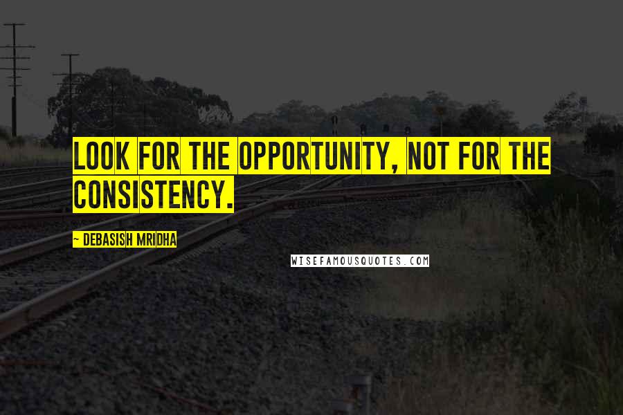 Debasish Mridha Quotes: Look for the opportunity, not for the consistency.