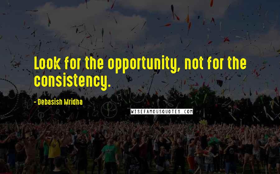 Debasish Mridha Quotes: Look for the opportunity, not for the consistency.