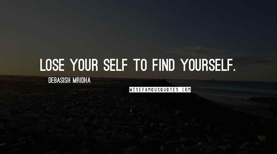 Debasish Mridha Quotes: Lose your self to find yourself.