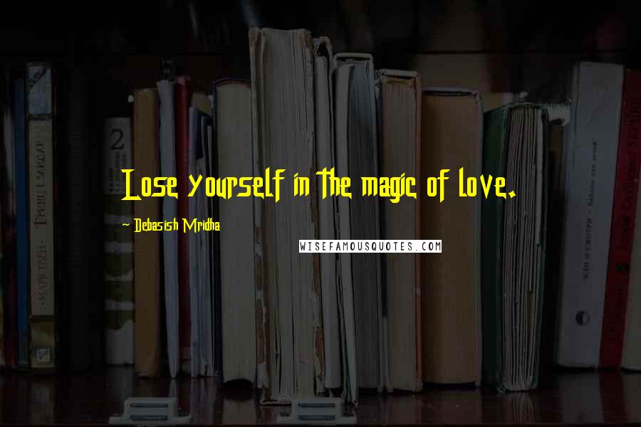 Debasish Mridha Quotes: Lose yourself in the magic of love.