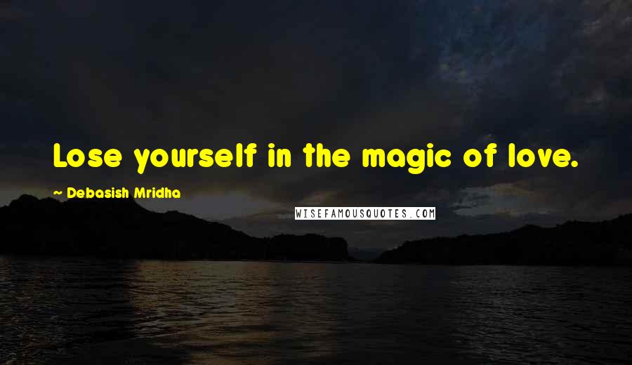 Debasish Mridha Quotes: Lose yourself in the magic of love.