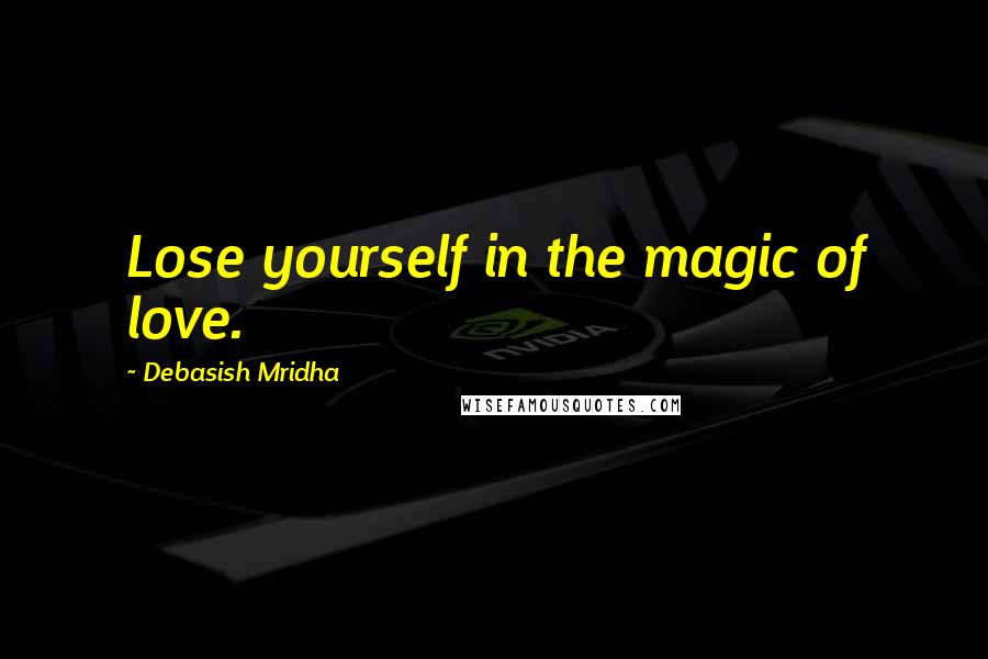 Debasish Mridha Quotes: Lose yourself in the magic of love.