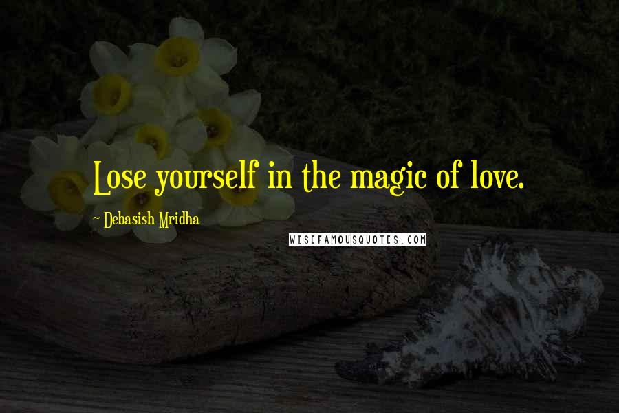 Debasish Mridha Quotes: Lose yourself in the magic of love.