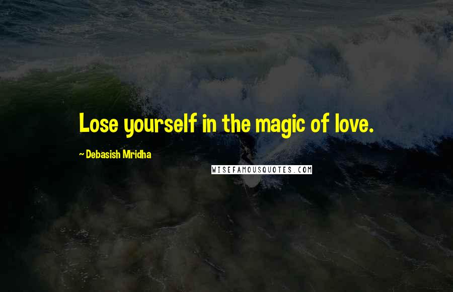 Debasish Mridha Quotes: Lose yourself in the magic of love.