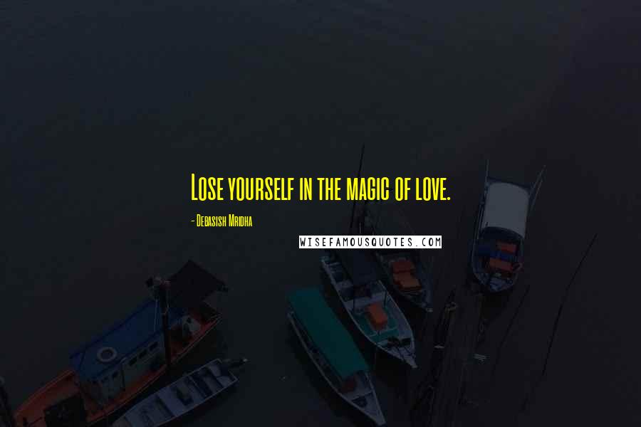 Debasish Mridha Quotes: Lose yourself in the magic of love.